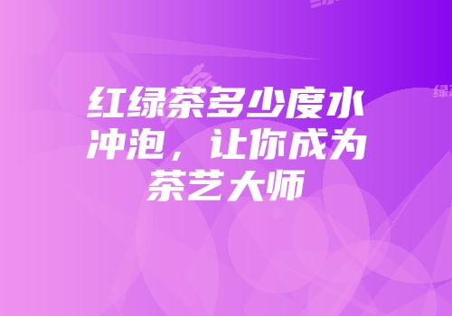 红绿茶多少度水冲泡，让你成为茶艺大师