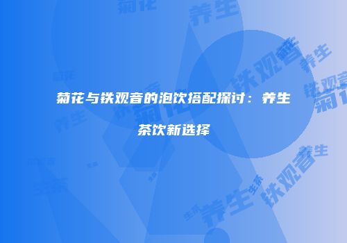 菊花与铁观音的泡饮搭配探讨：养生茶饮新选择