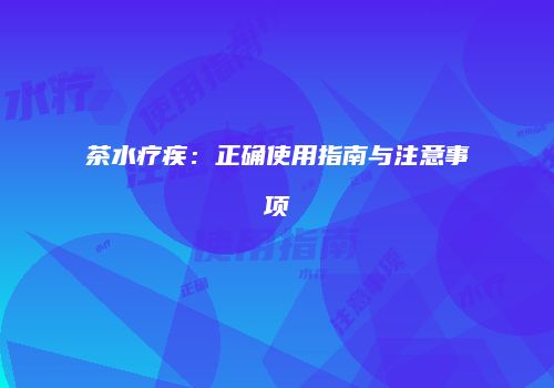 茶水疗疾：正确使用指南与注意事项