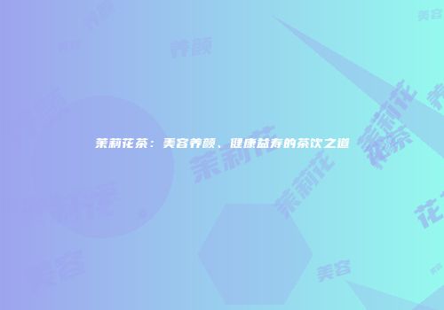 茉莉花茶：美容养颜、健康益寿的茶饮之道