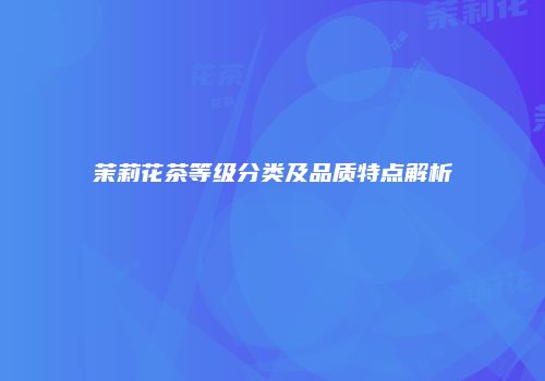茉莉花茶等级分类及品质特点解析