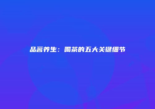 品茗养生：喝茶的五大关键细节