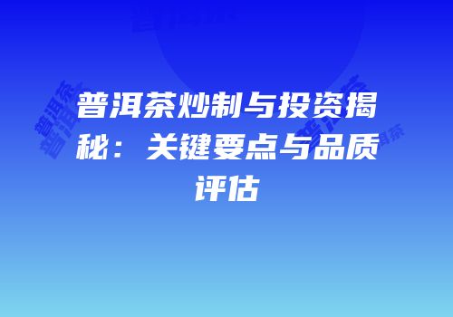 普洱茶炒制与投资揭秘：关键要点与品质评估