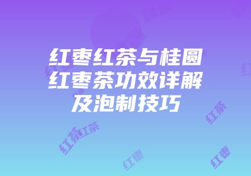 红枣红茶与桂圆红枣茶功效详解及泡制技巧
