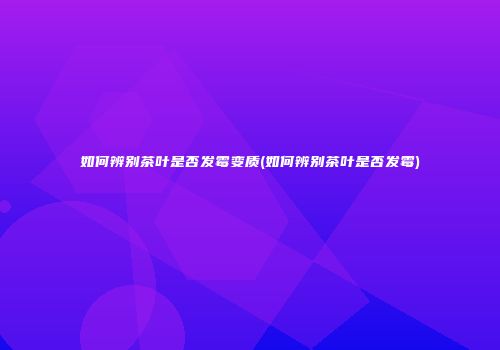 如何辨别茶叶是否发霉变质(如何辨别茶叶是否发霉)