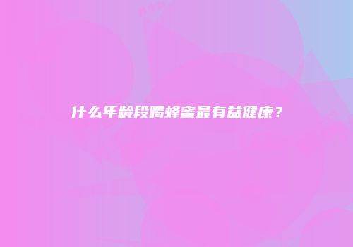什么年龄段喝蜂蜜最有益健康？