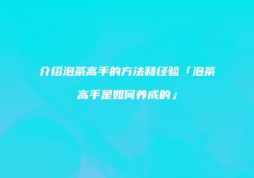 介绍泡茶高手的方法和经验「泡茶高手是如何养成的」