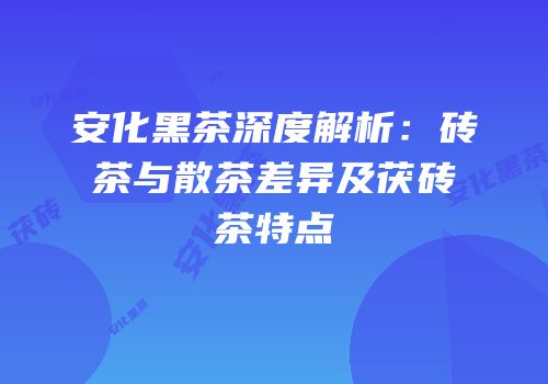 安化黑茶深度解析：砖茶与散茶差异及茯砖茶特点