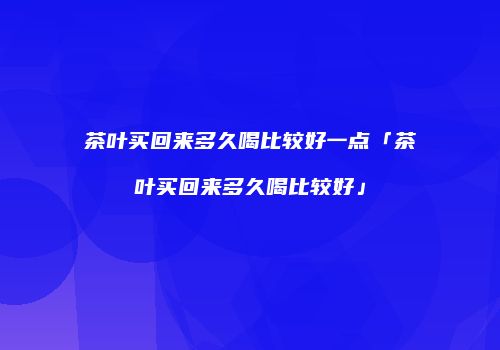 茶叶买回来多久喝比较好一点「茶叶买回来多久喝比较好」