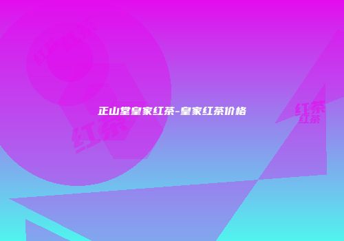正山堂皇家红茶-皇家红茶价格