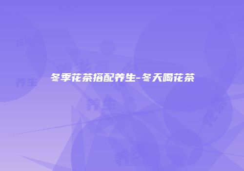 冬季花茶搭配养生-冬天喝花茶