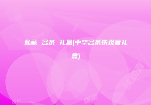 私藏 名茶 礼盒(中华名茶铁观音礼盒)