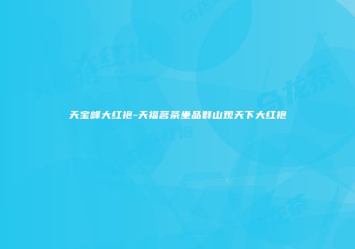 天宝峰大红袍-天福茗茶坐品群山观天下大红袍