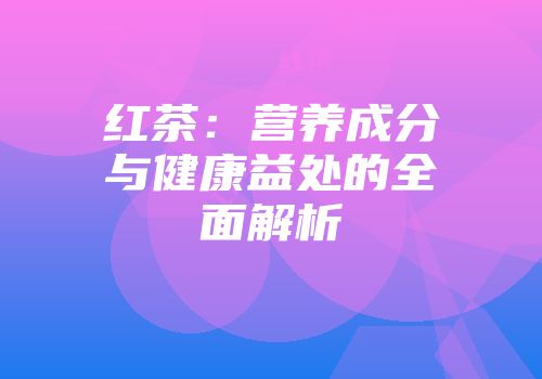 红茶：营养成分与健康益处的全面解析