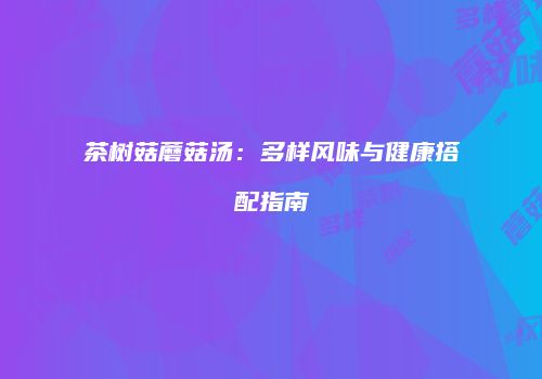 茶树菇蘑菇汤：多样风味与健康搭配指南