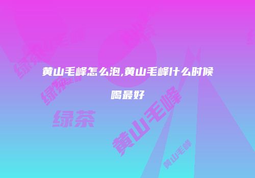 黄山毛峰怎么泡,黄山毛峰什么时候喝最好