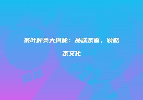 茶叶种类大揭秘：品味茶香，领略茶文化