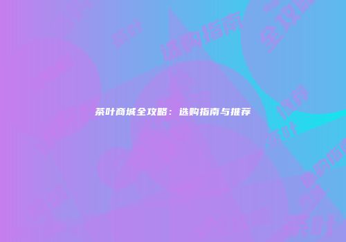 茶叶商城全攻略：选购指南与推荐