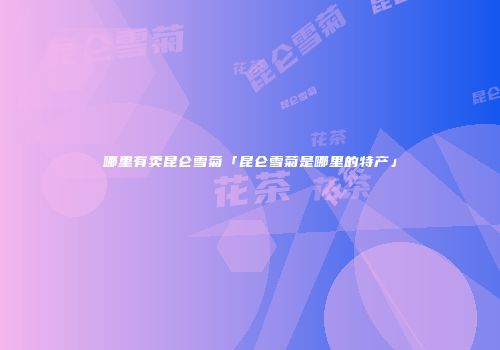 哪里有卖昆仑雪菊「昆仑雪菊是哪里的特产」