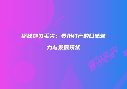 探秘都匀毛尖：贵州特产的口感魅力与发展现状