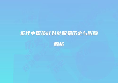 近代中国茶叶对外贸易历史与影响解析