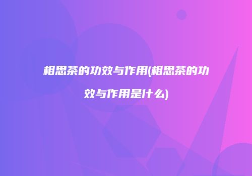 相思茶的功效与作用(相思茶的功效与作用是什么)