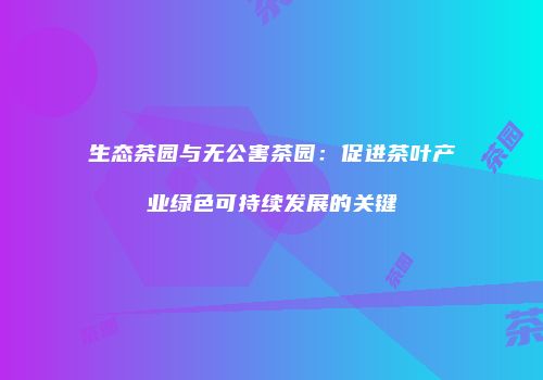 生态茶园与无公害茶园：促进茶叶产业绿色可持续发展的关键
