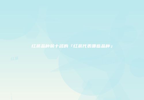 红茶品种前十名的「红茶代表哪些品种」