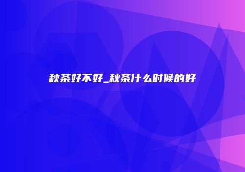 秋茶好不好_秋茶什么时候的好