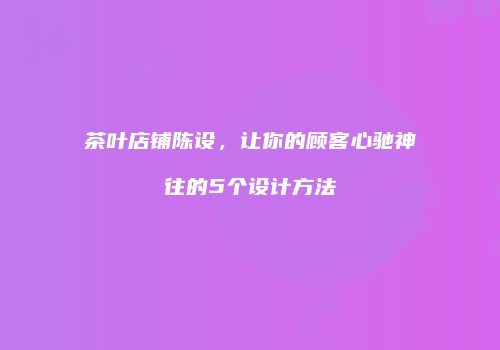 茶叶店铺陈设，让你的顾客心驰神往的5个设计方法