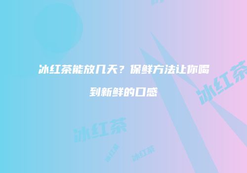 冰红茶能放几天？保鲜方法让你喝到新鲜的口感