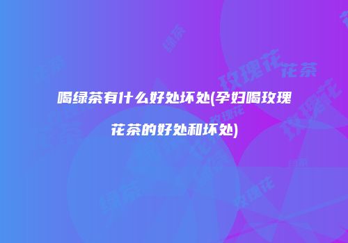 喝绿茶有什么好处坏处(孕妇喝玫瑰花茶的好处和坏处)
