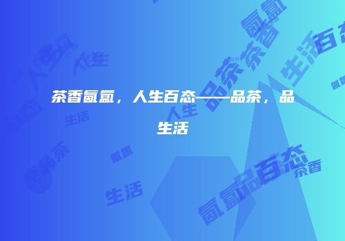 茶香氤氲，人生百态——品茶，品生活