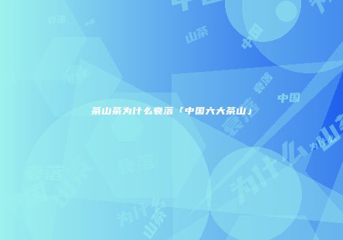茶山茶为什么衰落「中国六大茶山」