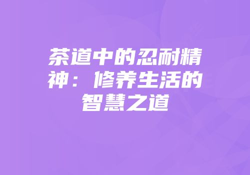 茶道中的忍耐精神：修养生活的智慧之道