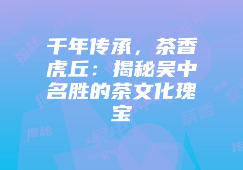 千年传承，茶香虎丘：揭秘吴中名胜的茶文化瑰宝