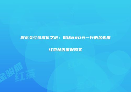 桐木关红茶高价之谜：揭秘680元一斤的金骏眉红茶是否值得购买