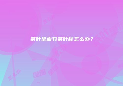 茶叶里面有茶叶梗怎么办？
