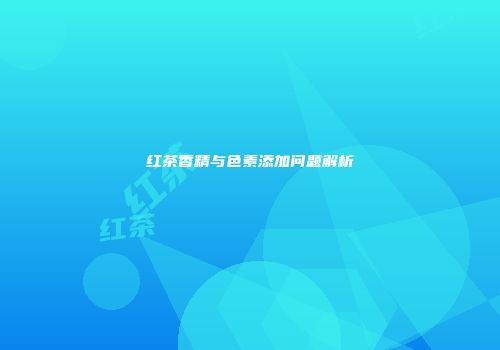 红茶香精与色素添加问题解析