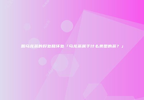 喝乌龙茶的好处和坏处「乌龙茶属于什么类型的茶？」