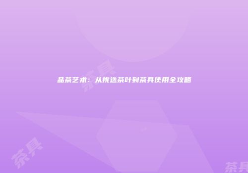 品茶艺术：从挑选茶叶到茶具使用全攻略