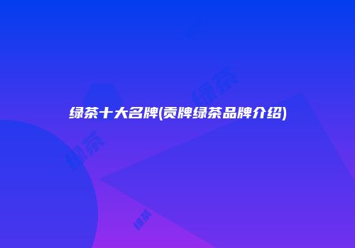 绿茶十大名牌(贡牌绿茶品牌介绍)
