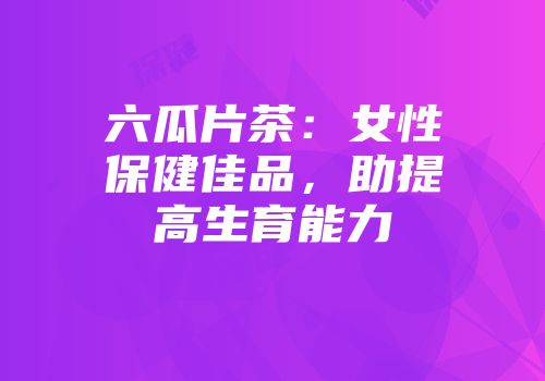 六瓜片茶：女性保健佳品，助提高生育能力