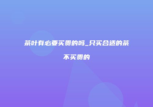 茶叶有必要买贵的吗_只买合适的茶不买贵的