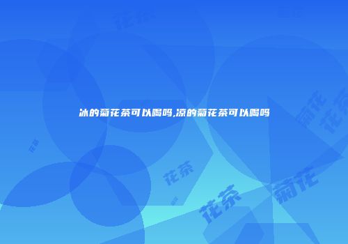 冰的菊花茶可以喝吗,凉的菊花茶可以喝吗