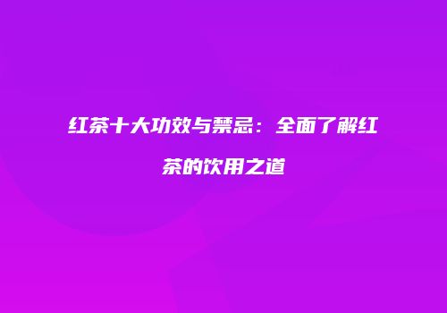 红茶十大功效与禁忌：全面了解红茶的饮用之道