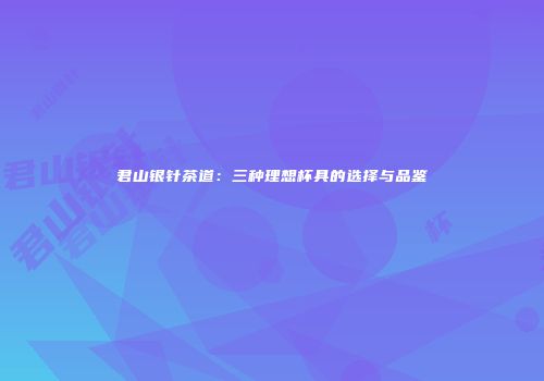 君山银针茶道：三种理想杯具的选择与品鉴