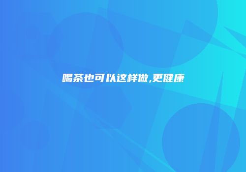 喝茶也可以这样做,更健康