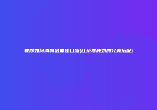 教你如何调制出最佳口感(红茶与纯奶的完美搭配)