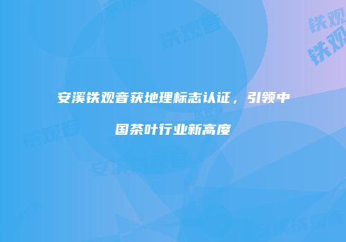 安溪铁观音获地理标志认证，引领中国茶叶行业新高度